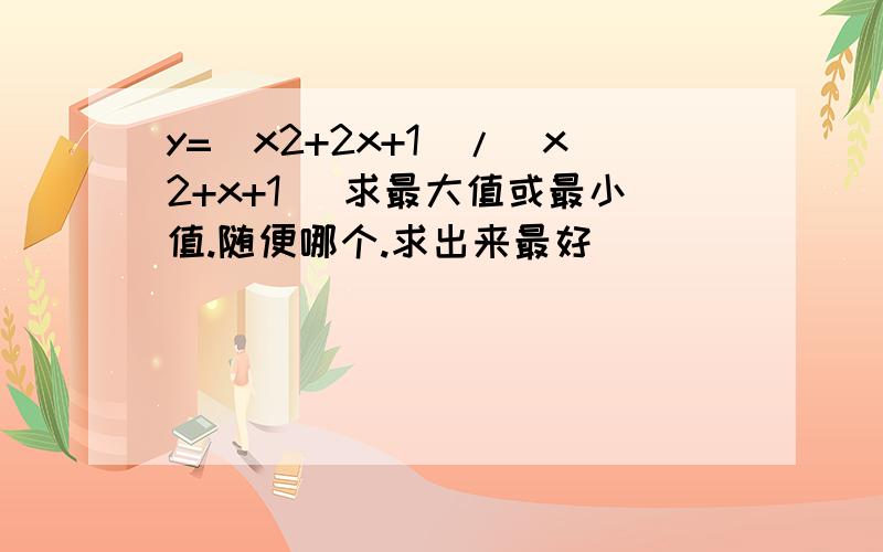 y=(x2+2x+1)/(x2+x+1) 求最大值或最小值.随便哪个.求出来最好