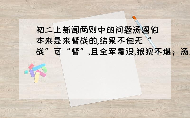 初二上新闻两则中的问题汤恩伯本来是来督战的,结果不但无“战”可“督”,且全军覆没,狼狈不堪；汤恩伯过高估计了东面防线的巩固性,过低估计了人民解放军的战斗力,这里的无战可督是