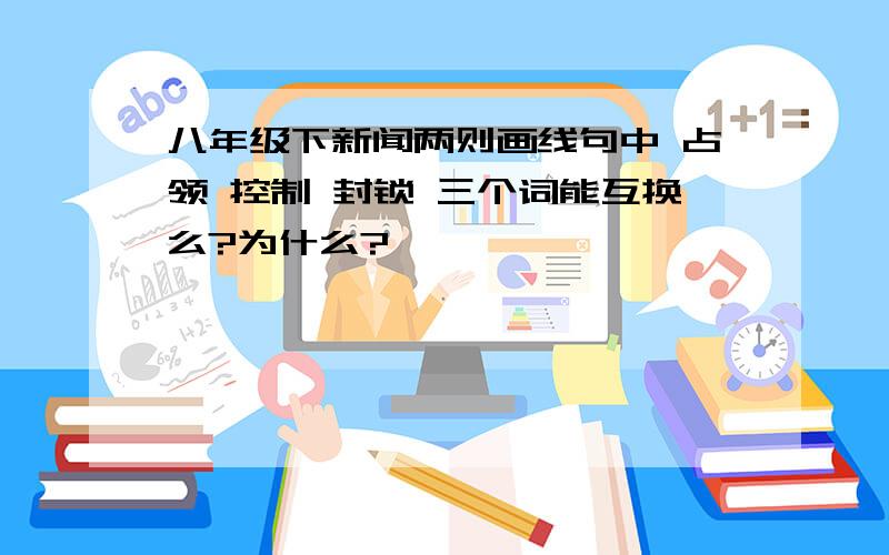 八年级下新闻两则画线句中 占领 控制 封锁 三个词能互换么?为什么?