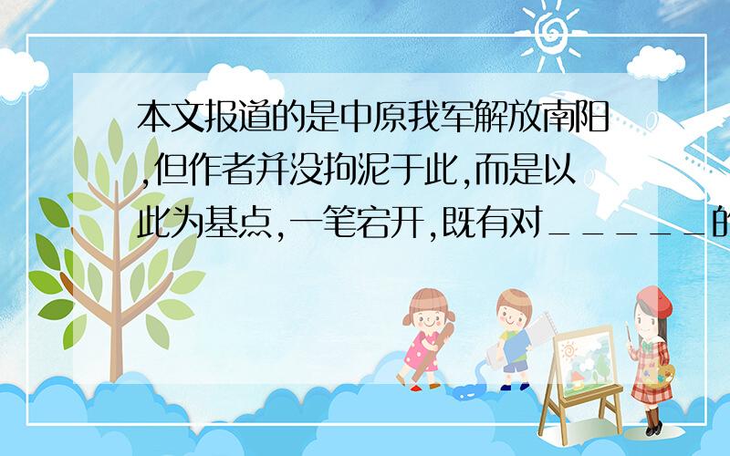 本文报道的是中原我军解放南阳,但作者并没拘泥于此,而是以此为基点,一笔宕开,既有对_____的报道,也有对____________________________的分析；既有对____________的称颂,也有对_______________的点击；既