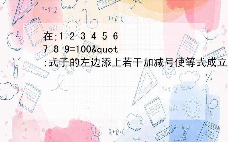 在;1 2 3 4 5 6 7 8 9=100"式子的左边添上若干加减号使等式成立,注意不改变数字次快.