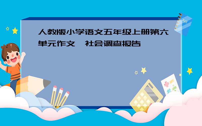 人教版小学语文五年级上册第六单元作文《社会调查报告》