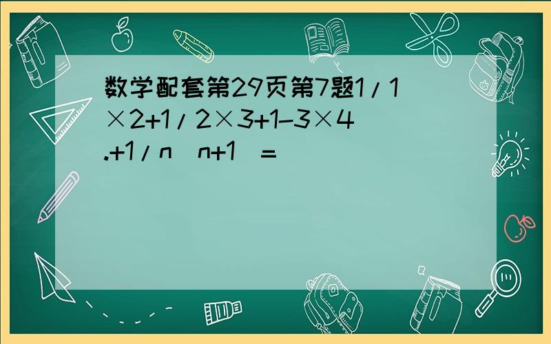 数学配套第29页第7题1/1×2+1/2×3+1-3×4.+1/n(n+1）=