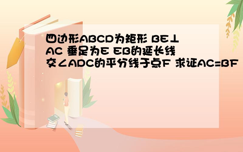 四边形ABCD为矩形 BE⊥AC 垂足为E EB的延长线交∠ADC的平分线于点F 求证AC=BF