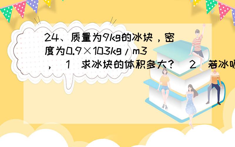 24、质量为9kg的冰块，密度为0.9×103kg/m3，（1）求冰块的体积多大？（2）若冰吸热后，有30 cm3的冰融化成水，求冰融化成的水的质量。25、一辆油罐车装了50m3的石油，易非同学从车上取出60ml