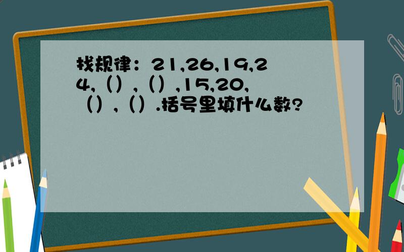 找规律：21,26,19,24,（）,（）,15,20,（）,（）.括号里填什么数?