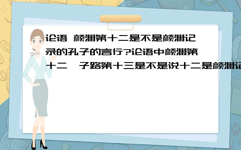 论语 颜渊第十二是不是颜渊记录的孔子的言行?论语中颜渊第十二,子路第十三是不是说十二是颜渊记录的孔子的言行,而十三是子路记录的?若如此,第一学而又是谁记录的?请哪位大仙指教,