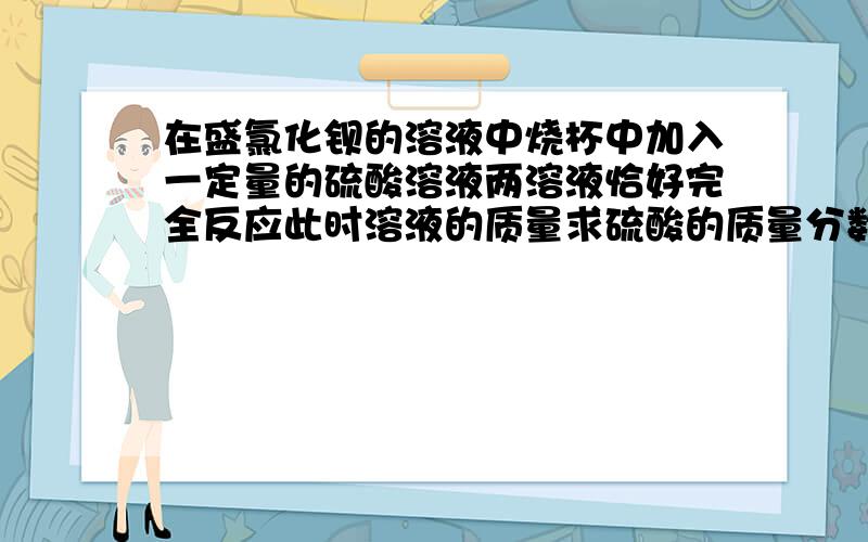 在盛氯化钡的溶液中烧杯中加入一定量的硫酸溶液两溶液恰好完全反应此时溶液的质量求硫酸的质量分数