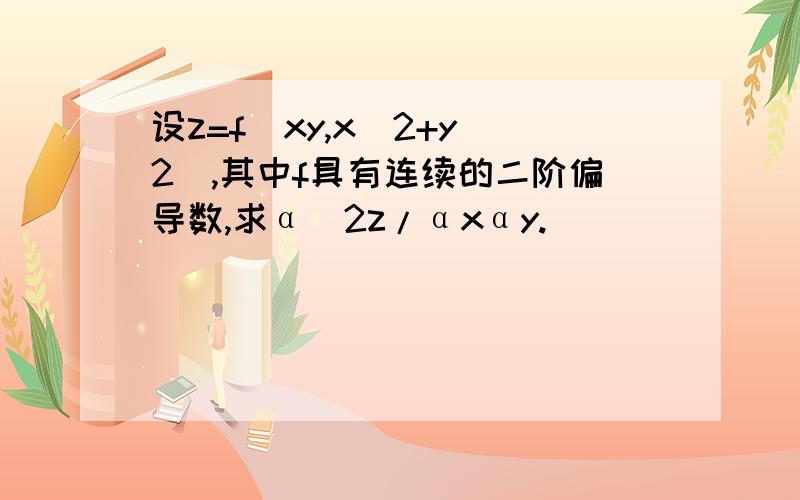 设z=f(xy,x^2+y^2),其中f具有连续的二阶偏导数,求α^2z/αxαy.