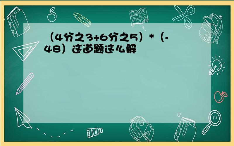 （4分之3+6分之5）*（-48）这道题这么解