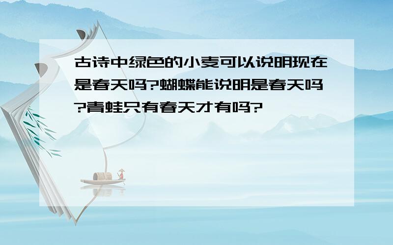 古诗中绿色的小麦可以说明现在是春天吗?蝴蝶能说明是春天吗?青蛙只有春天才有吗?