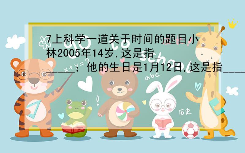 7上科学一道关于时间的题目小林2005年14岁,这是指______；他的生日是1月12日,这是指______；他是1991年1月12日下午2点30分出生的,这是指______.