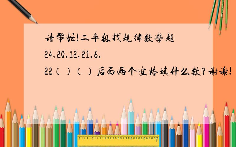 请帮忙!二年级找规律数学题 24,20,12,21,6,22（）（）后面两个空格填什么数?谢谢!