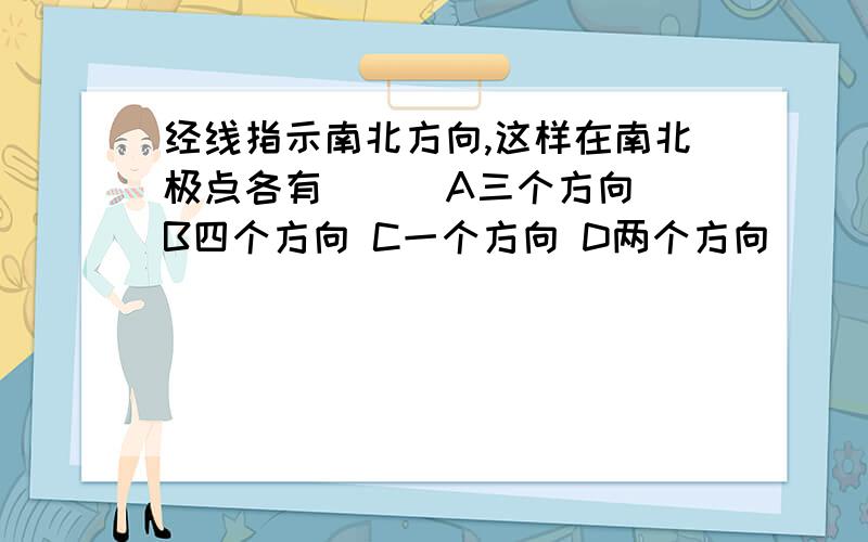 经线指示南北方向,这样在南北极点各有( ) A三个方向 B四个方向 C一个方向 D两个方向