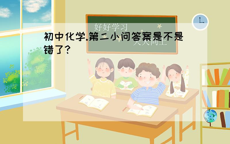 初中化学.第二小问答案是不是错了?