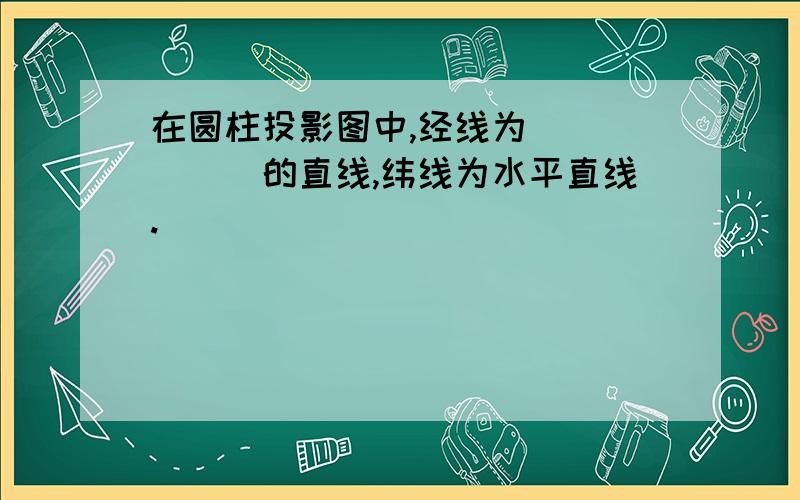 在圆柱投影图中,经线为______的直线,纬线为水平直线.