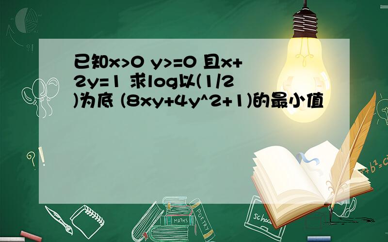 已知x>0 y>=0 且x+2y=1 求log以(1/2)为底 (8xy+4y^2+1)的最小值