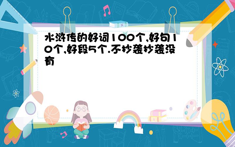 水浒传的好词100个,好句10个,好段5个.不抄袭抄袭没有