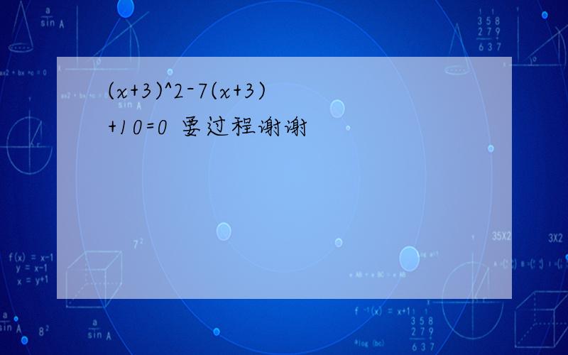 (x+3)^2-7(x+3)+10=0 要过程谢谢