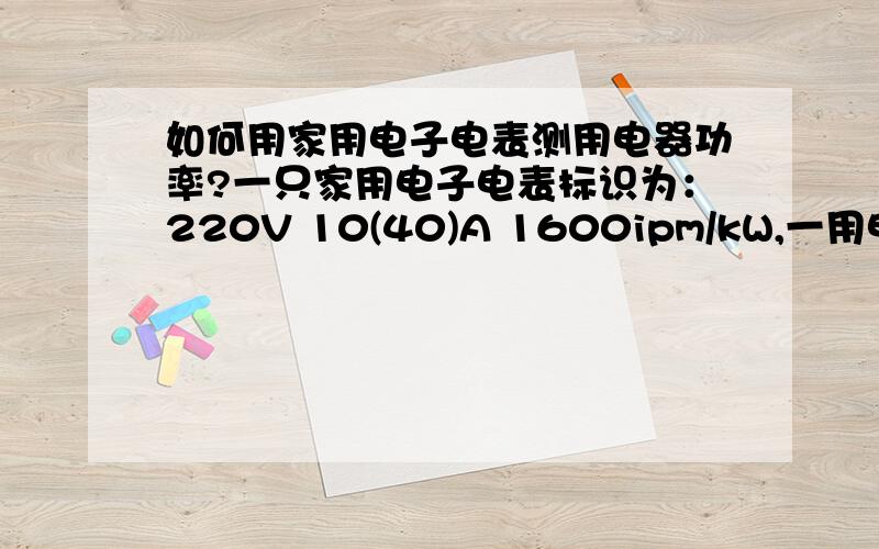 如何用家用电子电表测用电器功率?一只家用电子电表标识为：220V 10(40)A 1600ipm/kW,一用电器在1分钟内电表红灯闪烁了30次,该用电器的功率是多少?