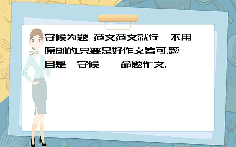 守候为题 范文范文就行,不用原创的.只要是好作文皆可.题目是《守候》,命题作文.