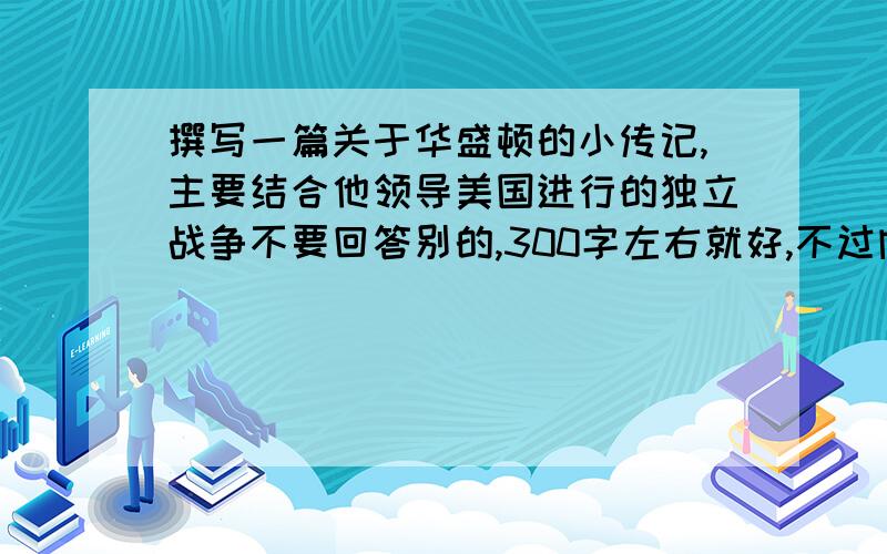 撰写一篇关于华盛顿的小传记,主要结合他领导美国进行的独立战争不要回答别的,300字左右就好,不过内容一定必须要精练准确急啊```````````````我会提高悬赏的