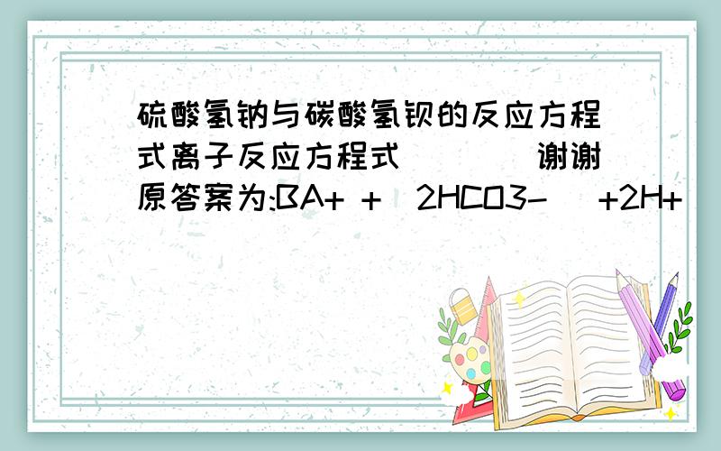 硫酸氢钠与碳酸氢钡的反应方程式离子反应方程式````谢谢原答案为:BA+ +  2HCO3-   +2H+   +  SO42-   = BASO4(沉淀)  +2CO2(气体)+H2O      但我认为生成的水分子应为两个?