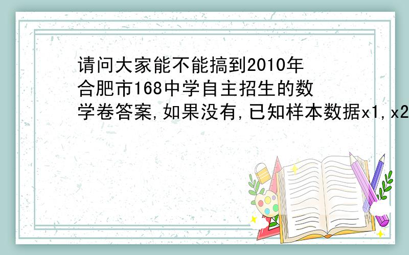 请问大家能不能搞到2010年合肥市168中学自主招生的数学卷答案,如果没有,已知样本数据x1,x2,…xn的方差为1,则数据10x1+5,10x2+5,…10xn+5的方差为—— 初二学的方差,都忘了.不好意思,