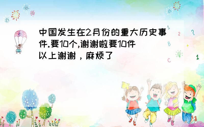 中国发生在2月份的重大历史事件.要10个,谢谢啦要10件以上谢谢，麻烦了