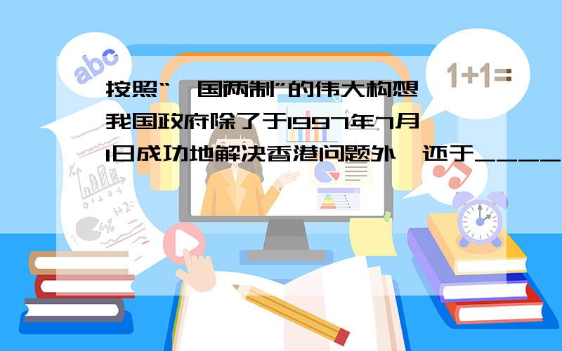 按照“一国两制”的伟大构想,我国政府除了于1997年7月1日成功地解决香港问题外,还于____________年________月________日成功地解决了___________问题.你知道中国政府为了解决香港问题做过哪些努力