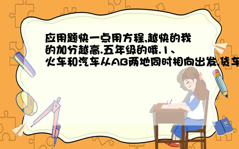 应用题快一点用方程,越快的我的加分越高.五年级的哦.1、火车和汽车从AB两地同时相向出发,货车每小时100千米,比汽车快40千米,1小时30分相遇.AB两地有多远?2、一只苹果的重量比一只橘子3倍