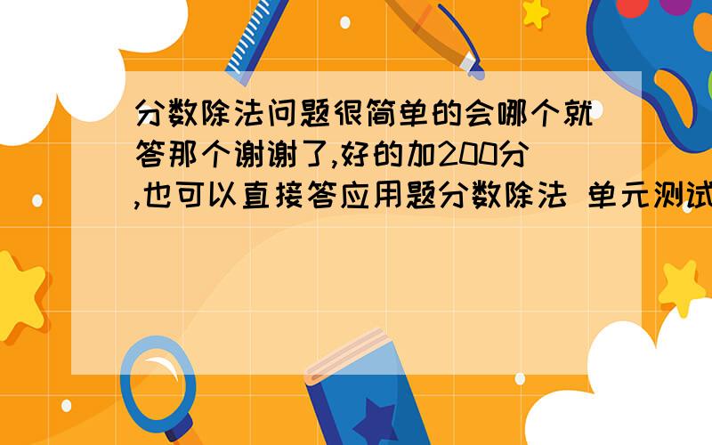 分数除法问题很简单的会哪个就答那个谢谢了,好的加200分,也可以直接答应用题分数除法 单元测试题 一、1 计算8/9÷4= 1÷2/3 = 3/5÷3= 14÷ 7/15= 2/5÷0.4= 5/7÷1/7= 3/8÷9/16 = 4/5×1/2 = 2/3÷1/9 = 2、先简化