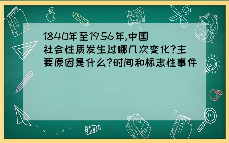 1840年至1956年,中国社会性质发生过哪几次变化?主要原因是什么?时间和标志性事件