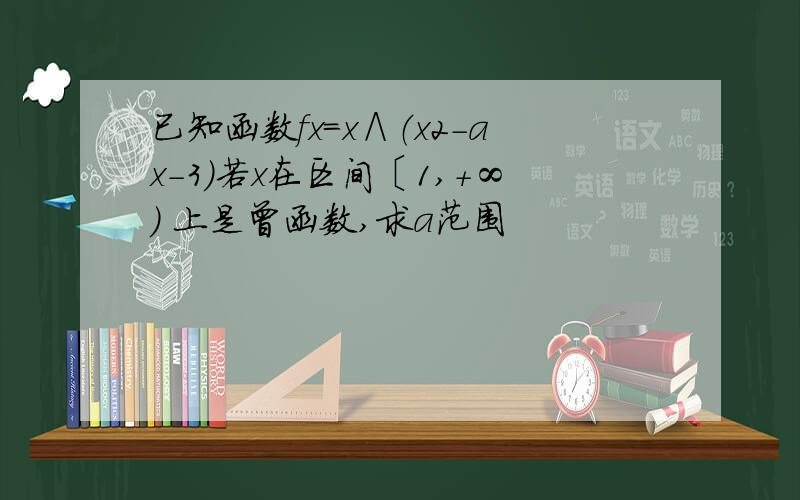 已知函数fx＝x∧（x2-ax-3）若x在区间〔1,＋∞) 上是曾函数,求a范围