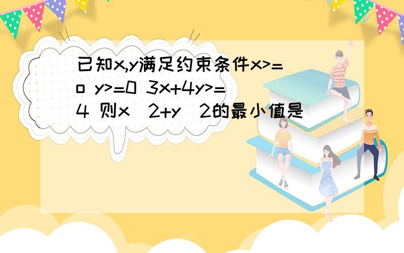 已知x,y满足约束条件x>=o y>=0 3x+4y>=4 则x^2+y^2的最小值是