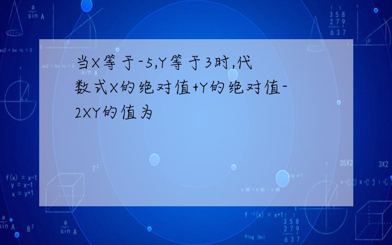 当X等于-5,Y等于3时,代数式X的绝对值+Y的绝对值-2XY的值为