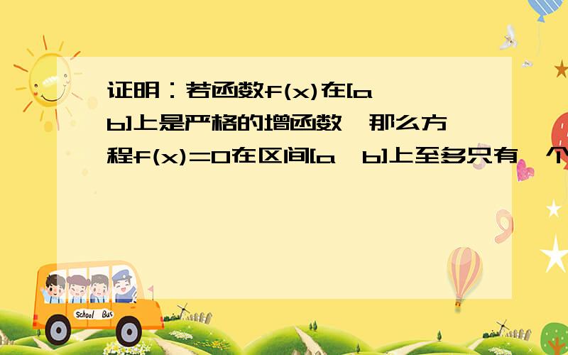 证明：若函数f(x)在[a,b]上是严格的增函数,那么方程f(x)=0在区间[a,b]上至多只有一个实根.