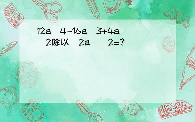 12a^4-16a^3+4a^2除以(2a)^2=?