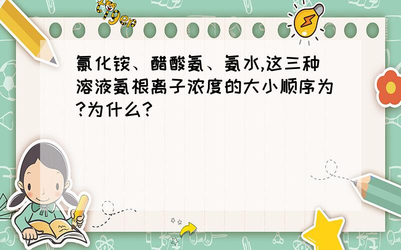 氯化铵、醋酸氨、氨水,这三种溶液氨根离子浓度的大小顺序为?为什么?