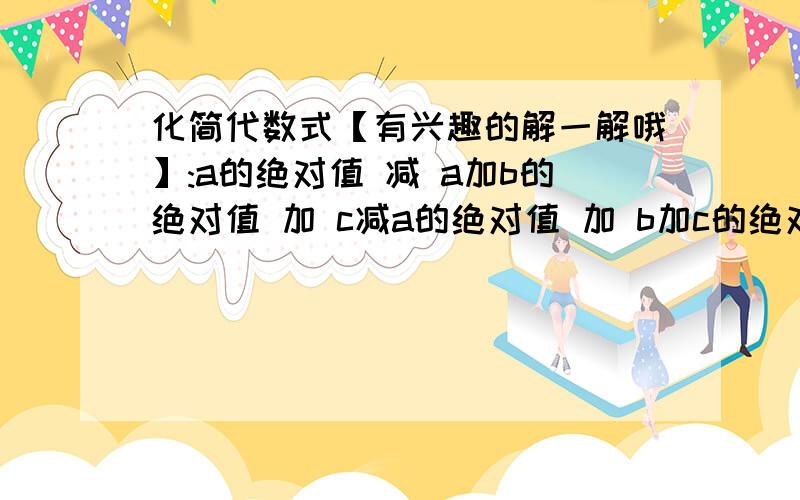 化简代数式【有兴趣的解一解哦】:a的绝对值 减 a加b的绝对值 加 c减a的绝对值 加 b加c的绝对值 条件：数轴显示：b--------a-----0--c,a,b均为负数，c为正数。