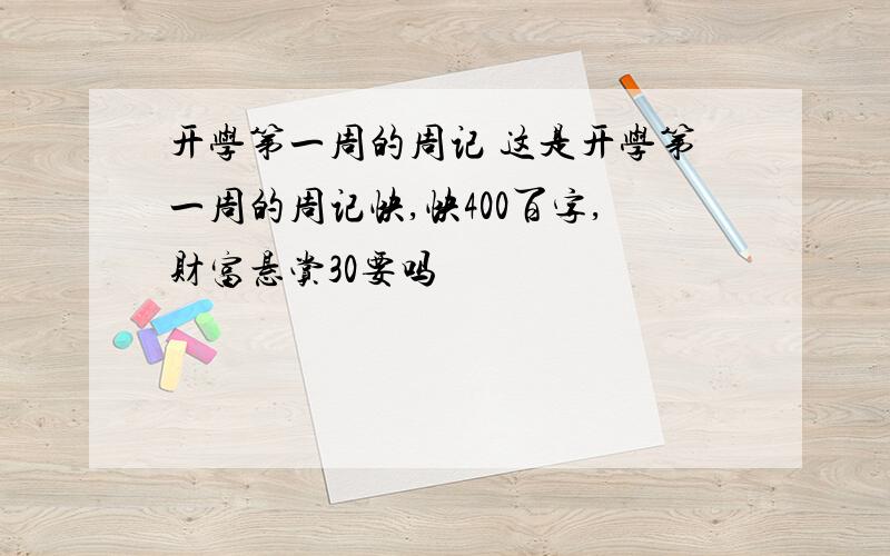 开学第一周的周记 这是开学第一周的周记快,快400百字,财富悬赏30要吗