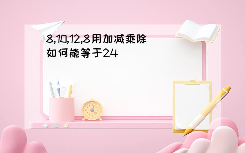 8,10,12,8用加减乘除如何能等于24