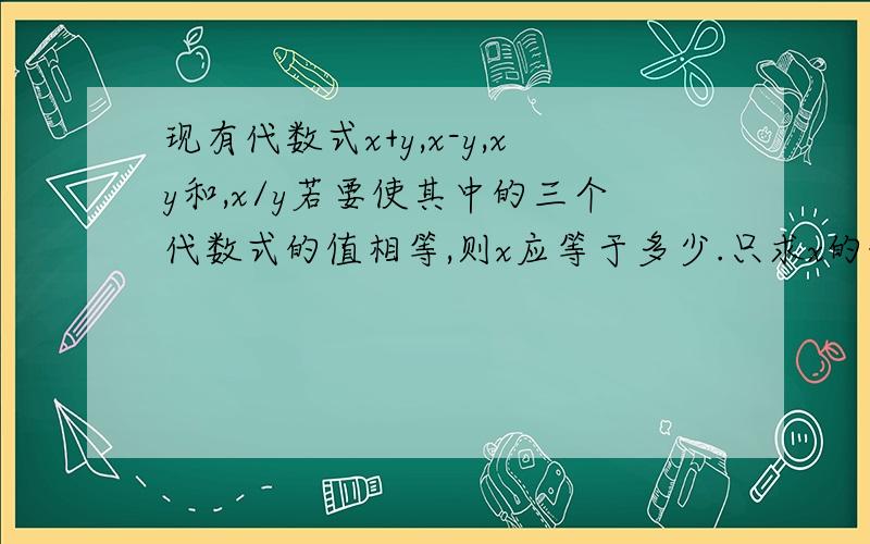 现有代数式x+y,x-y,xy和,x/y若要使其中的三个代数式的值相等,则x应等于多少.只求x的值，y的值是任意的