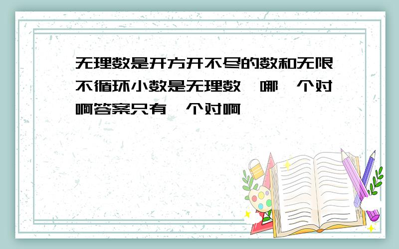 无理数是开方开不尽的数和无限不循环小数是无理数,哪一个对啊答案只有一个对啊