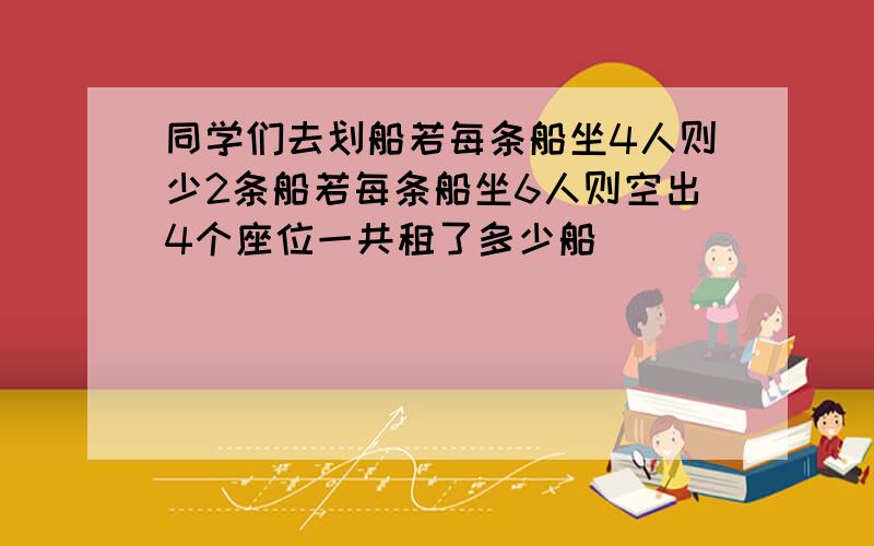 同学们去划船若每条船坐4人则少2条船若每条船坐6人则空出4个座位一共租了多少船