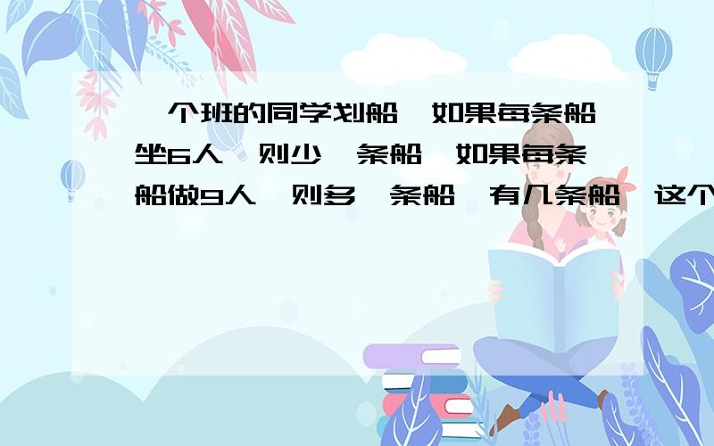 一个班的同学划船,如果每条船坐6人,则少一条船,如果每条船做9人,则多一条船,有几条船,这个班有多少个同学?