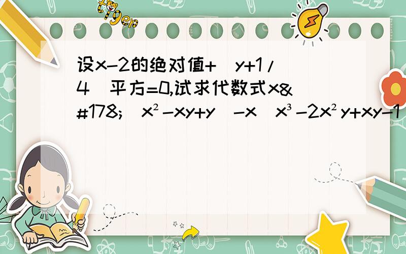 设x-2的绝对值+(y+1/4)平方=0,试求代数式x²（x²-xy+y)-x(x³-2x²y+xy-1)的值