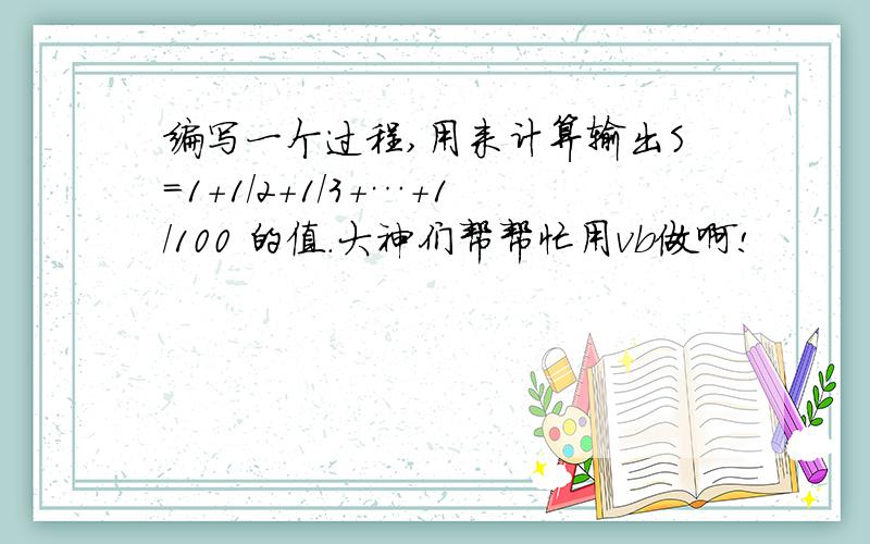 编写一个过程,用来计算输出S=1+1/2+1/3+…+1/100 的值.大神们帮帮忙用vb做啊!