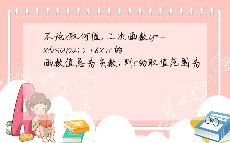 不论x取何值,二次函数y=-x²;+6x+c的函数值总为负数,则c的取值范围为