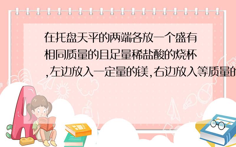 在托盘天平的两端各放一个盛有相同质量的且足量稀盐酸的烧杯,左边放入一定量的镁,右边放入等质量的铜、铝混合物,欲使之平衡,则铝、铜的质量比为（）A 1：1 B 1：4 C 3:1 D 4：1